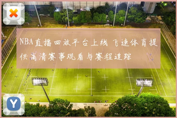 NBA直播回放平台上线 飞速体育提供高清赛事观看与赛程追踪