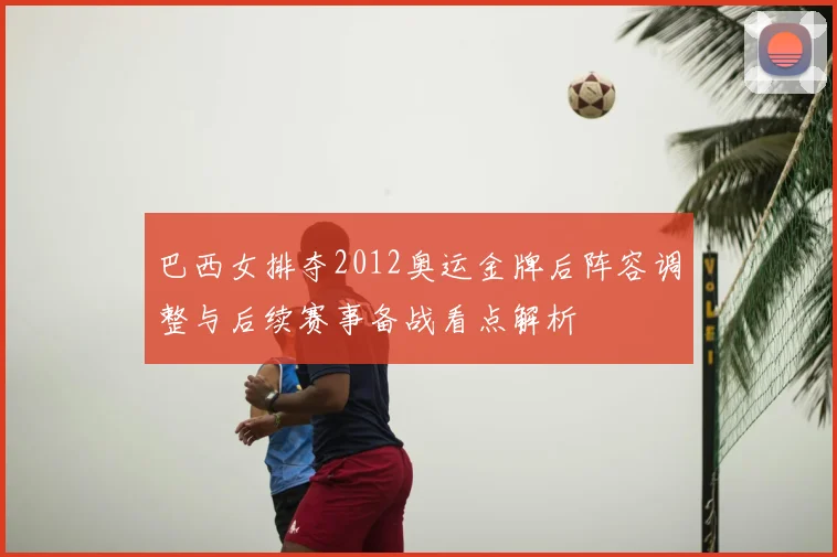 巴西女排夺2012奥运金牌后阵容调整与后续赛事备战看点解析