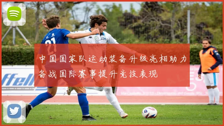 中国国家队运动装备升级亮相助力备战国际赛事提升竞技表现