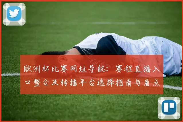 欧洲杯比赛网址导航:赛程直播入口整合及转播平台选择指南与看点推荐