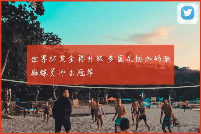 世界杯奖金再升级 多国足协加码激励球员冲击冠军