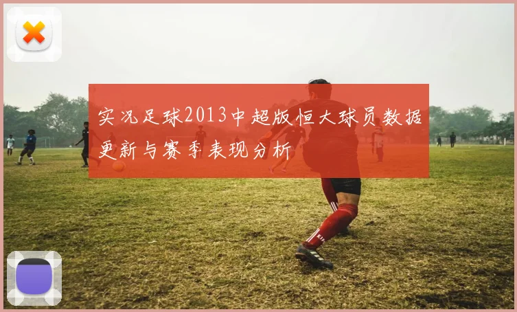 实况足球2013中超版恒大球员数据更新与赛季表现分析