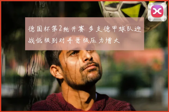 德国杯第2轮开赛 多支德甲球队迎战低级别对手晋级压力增大