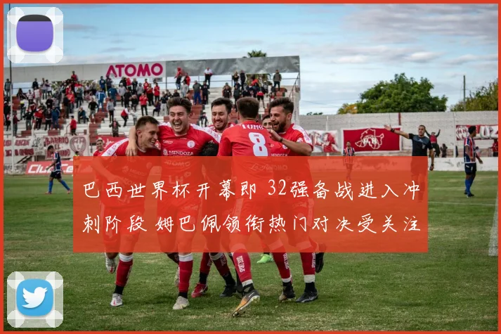 巴西世界杯开幕即 32强备战进入冲刺阶段 姆巴佩领衔热门对决受关注