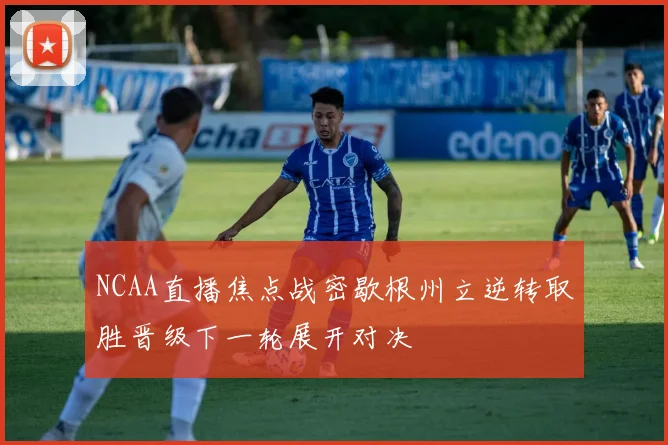 NCAA直播焦点战密歇根州立逆转取胜晋级下一轮展开对决