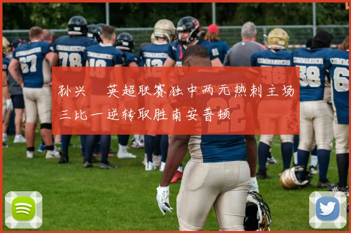 孙兴慜英超联赛独中两元热刺主场三比一逆转取胜南安普顿