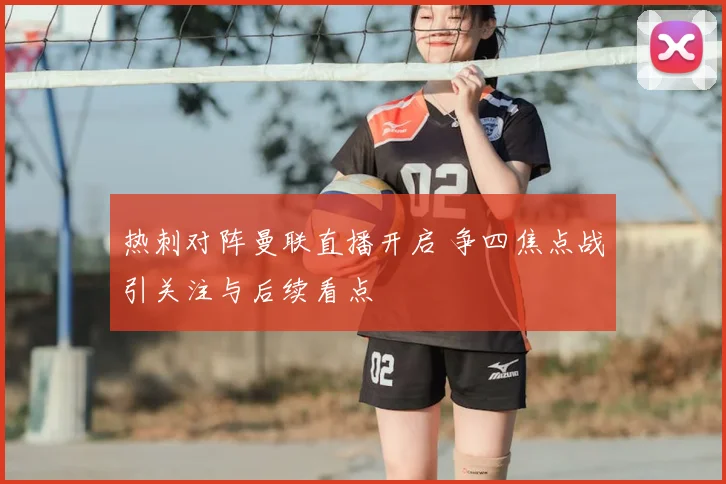 热刺对阵曼联直播开启 争四焦点战引关注与后续看点