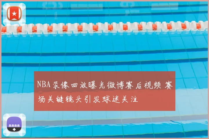 NBA录像回放曝光微博赛后视频 赛场关键镜头引发球迷关注