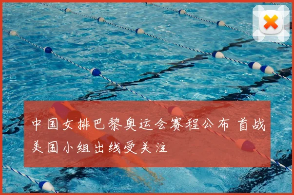 中国女排巴黎奥运会赛程公布 首战美国小组出线受关注