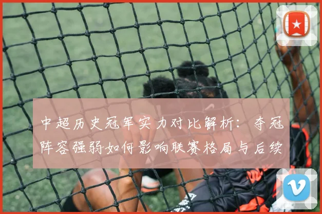 中超历史冠军实力对比解析：夺冠阵容强弱如何影响联赛格局与后续争冠