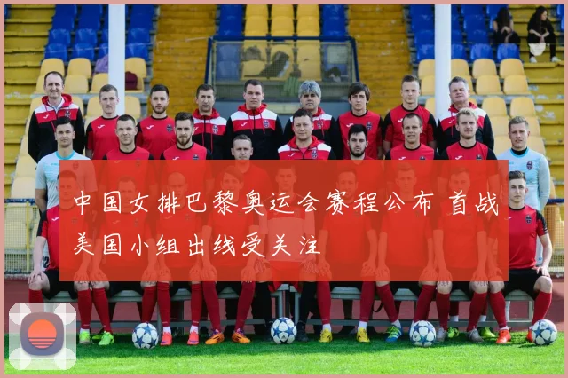 中国女排巴黎奥运会赛程公布 首战美国小组出线受关注