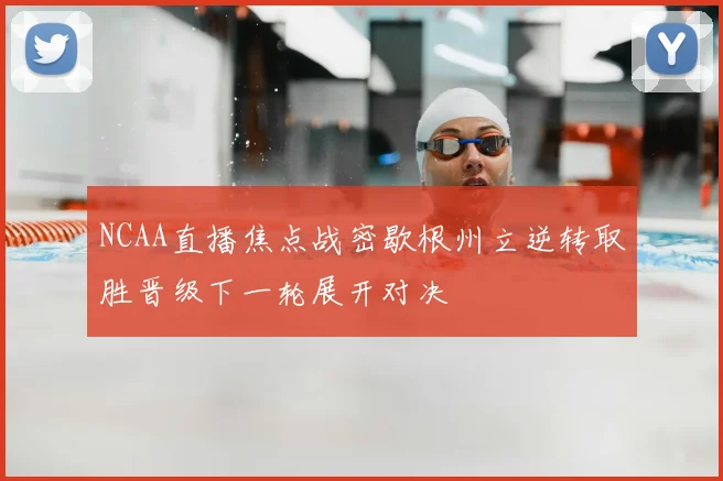 NCAA直播焦点战密歇根州立逆转取胜晋级下一轮展开对决