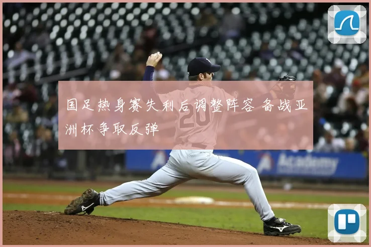 国足热身赛失利后调整阵容 备战亚洲杯争取反弹