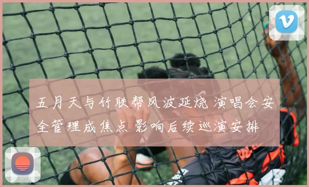 五月天与竹联帮风波延烧 演唱会安全管理成焦点 影响后续巡演安排