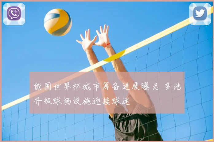 俄国世界杯城市筹备进展曝光 多地升级球场设施迎接球迷