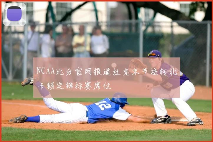 NCAA比分官网报道杜克末节逆转北卡锁定锦标赛席位