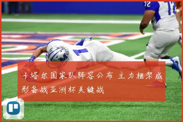 卡塔尔国家队阵容公布 主力框架成形备战亚洲杯关键战