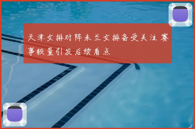 天津女排对阵米兰女排备受关注 赛事较量引发后续看点