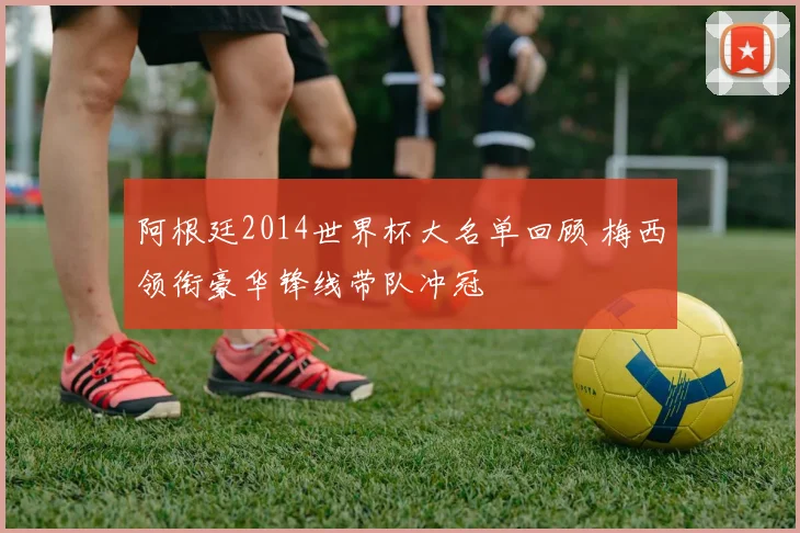 阿根廷2014世界杯大名单回顾 梅西领衔豪华锋线带队冲冠