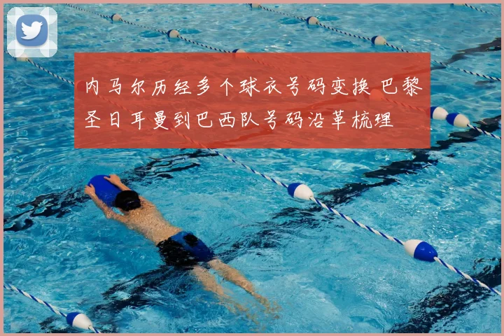 内马尔历经多个球衣号码变换 巴黎圣日耳曼到巴西队号码沿革梳理