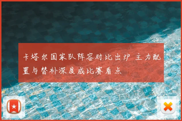 卡塔尔国家队阵容对比出炉 主力配置与替补深度成比赛看点