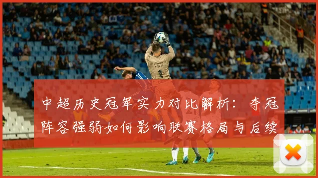 中超历史冠军实力对比解析：夺冠阵容强弱如何影响联赛格局与后续争冠