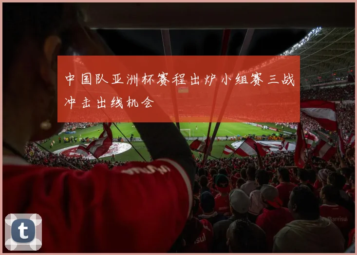 中国队亚洲杯赛程出炉小组赛三战冲击出线机会