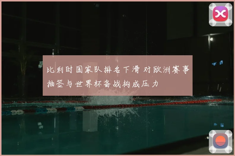 比利时国家队排名下滑 对欧洲赛事抽签与世界杯备战构成压力