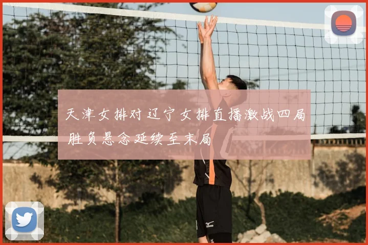 天津女排对辽宁女排直播激战四局 胜负悬念延续至末局