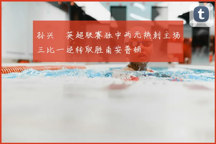 孙兴慜英超联赛独中两元热刺主场三比一逆转取胜南安普顿