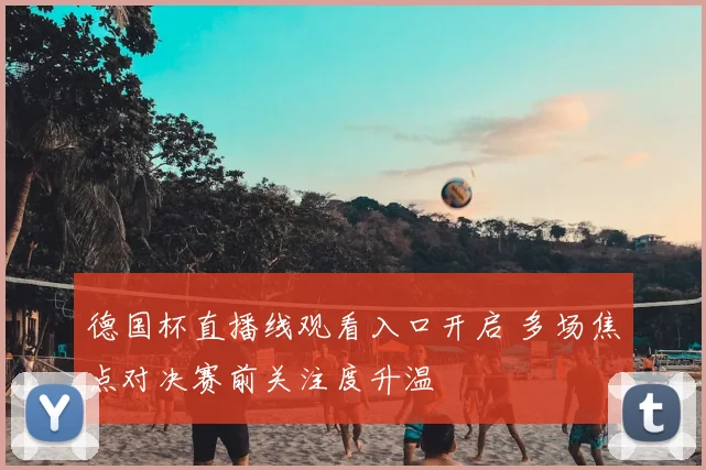 德国杯直播线观看入口开启 多场焦点对决赛前关注度升温