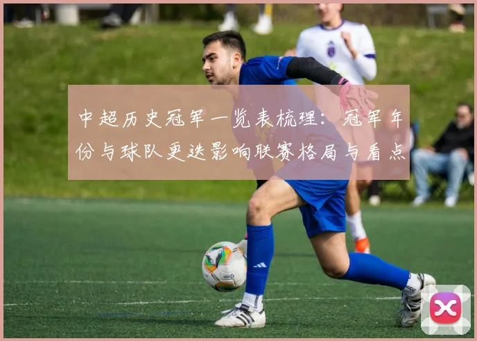 中超历史冠军一览表梳理:冠军年份与球队更迭影响联赛格局与看点