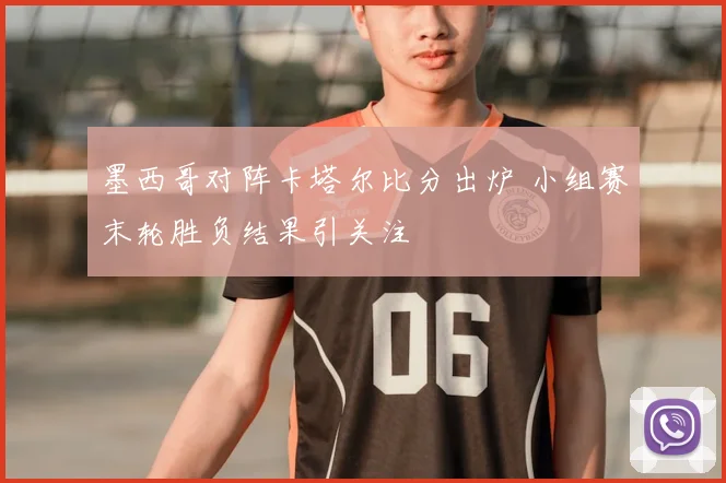 墨西哥对阵卡塔尔比分出炉 小组赛末轮胜负结果引关注