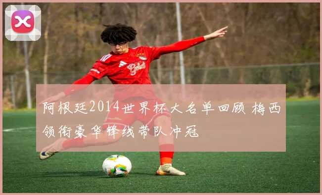 阿根廷2014世界杯大名单回顾 梅西领衔豪华锋线带队冲冠