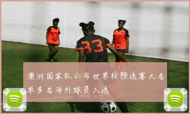 澳洲国家队公布世界杯预选赛大名单多名海外球员入选