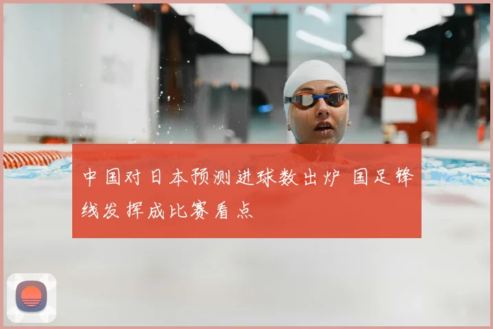 中国对日本预测进球数出炉 国足锋线发挥成比赛看点