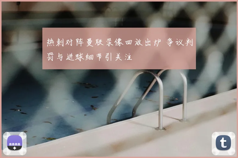 热刺对阵曼联录像回放出炉 争议判罚与进球细节引关注