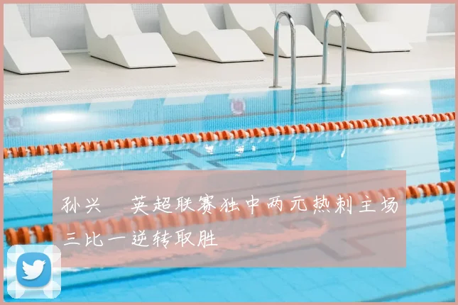 孙兴慜英超联赛独中两元热刺主场三比一逆转取胜
