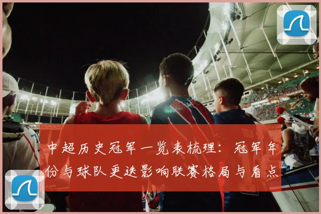 中超历史冠军一览表梳理:冠军年份与球队更迭影响联赛格局与看点