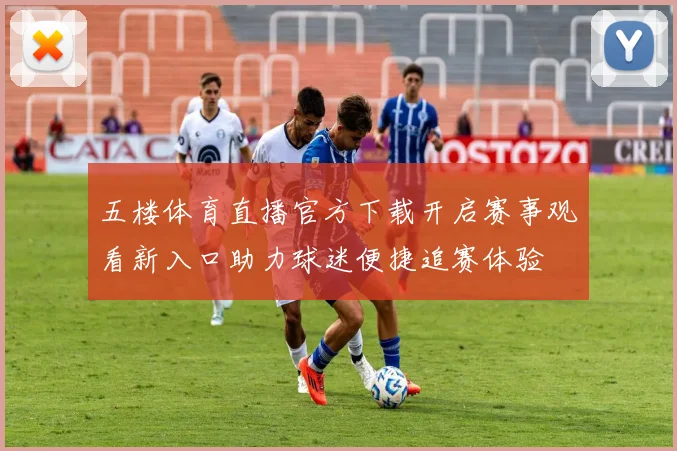 五楼体育直播官方下载开启赛事观看新入口助力球迷便捷追赛体验