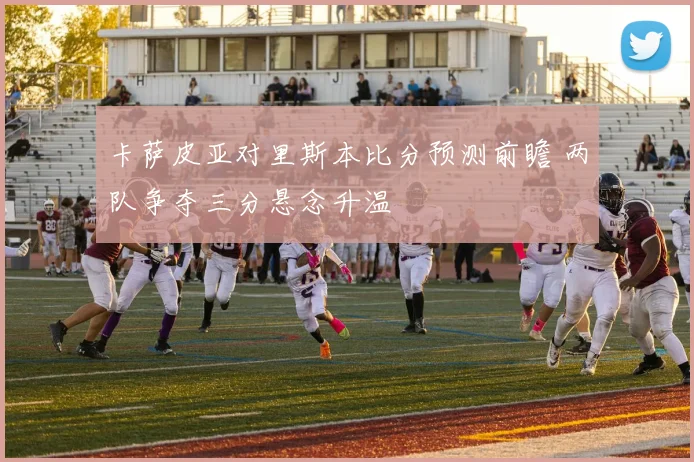 卡萨皮亚对里斯本比分预测前瞻 两队争夺三分悬念升温