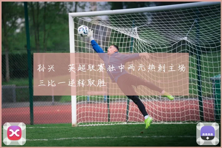 孙兴慜英超联赛独中两元热刺主场三比一逆转取胜