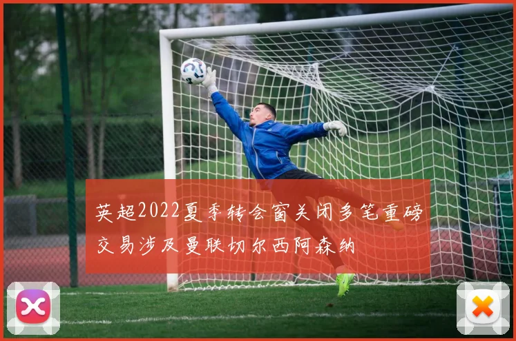 英超2022夏季转会窗关闭多笔重磅交易涉及曼联切尔西阿森纳