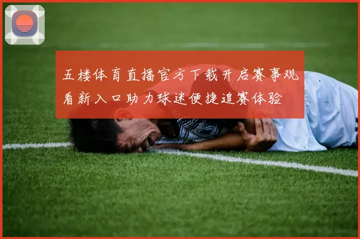 五楼体育直播官方下载开启赛事观看新入口助力球迷便捷追赛体验