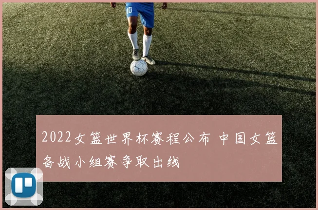 2022女篮世界杯赛程公布 中国女篮备战小组赛争取出线