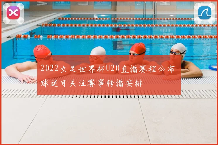 2022女足世界杯U20直播赛程公布 球迷可关注赛事转播安排
