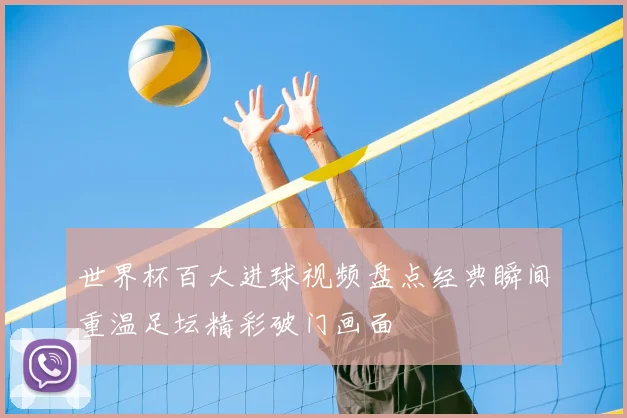 世界杯百大进球视频盘点经典瞬间重温足坛精彩破门画面