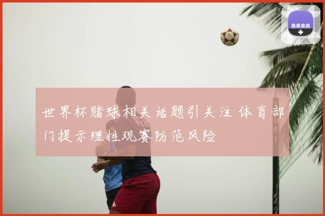 世界杯赌球相关话题引关注 体育部门提示理性观赛防范风险
