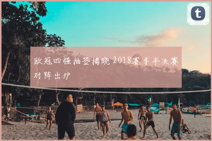 欧冠四强抽签揭晓 2018赛季半决赛对阵出炉