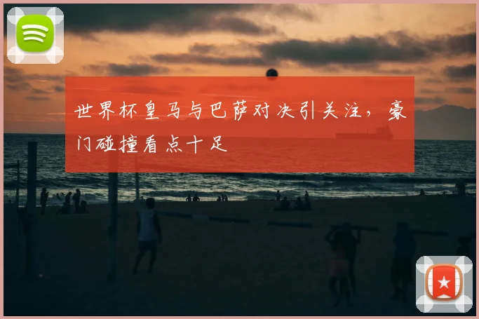 世界杯皇马与巴萨对决引关注，豪门碰撞看点十足